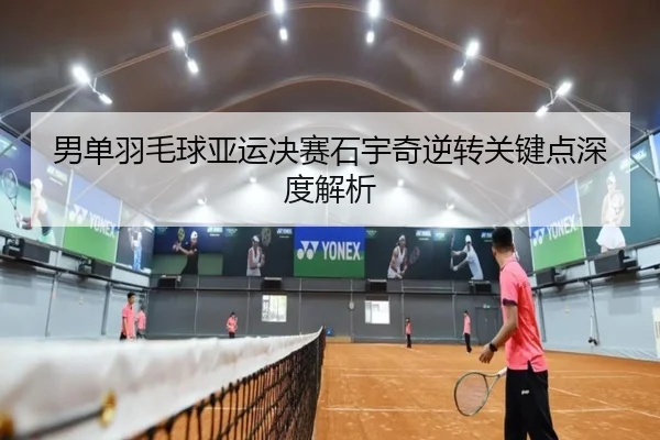 男单羽毛球亚运决赛石宇奇逆转关键点深度解析（QYH）
